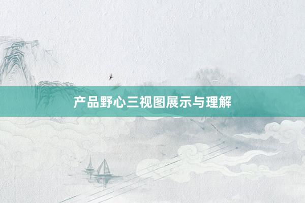 产品野心三视图展示与理解