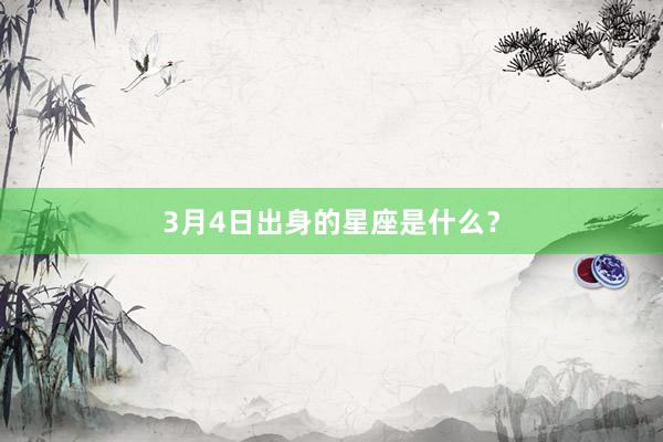 3月4日出身的星座是什么？