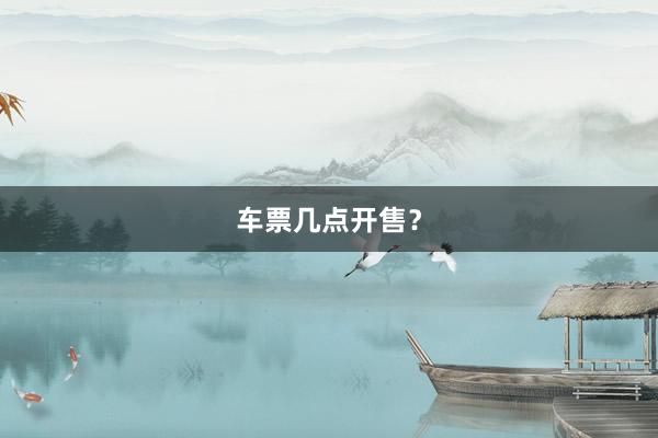 车票几点开售？