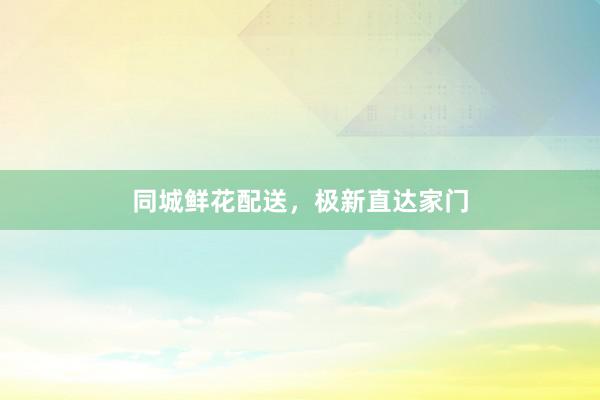 同城鲜花配送，极新直达家门