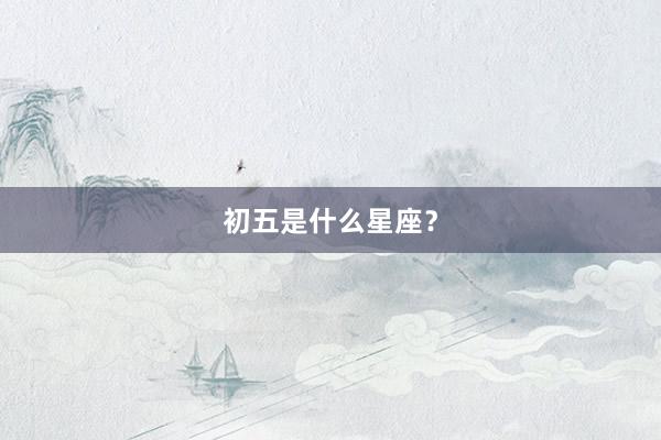 初五是什么星座？