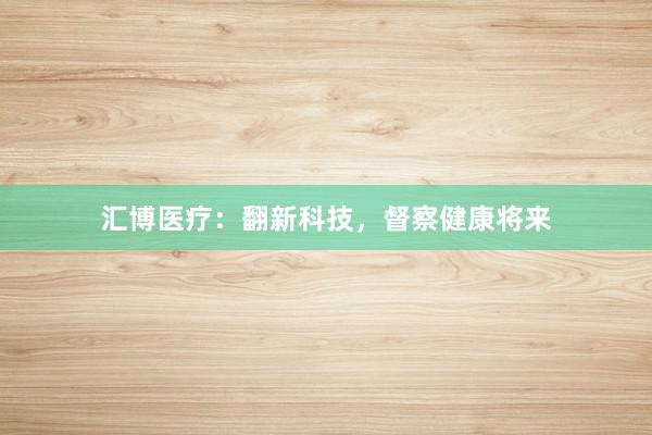 汇博医疗：翻新科技，督察健康将来