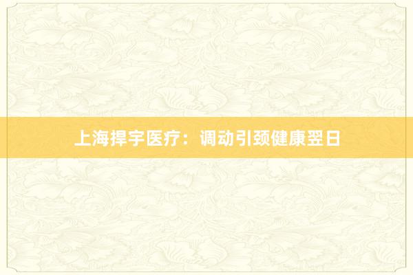 上海捍宇医疗：调动引颈健康翌日