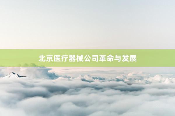 北京医疗器械公司革命与发展