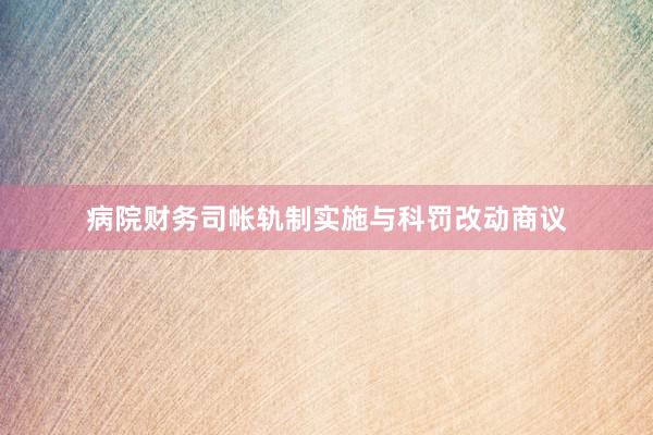 病院财务司帐轨制实施与科罚改动商议
