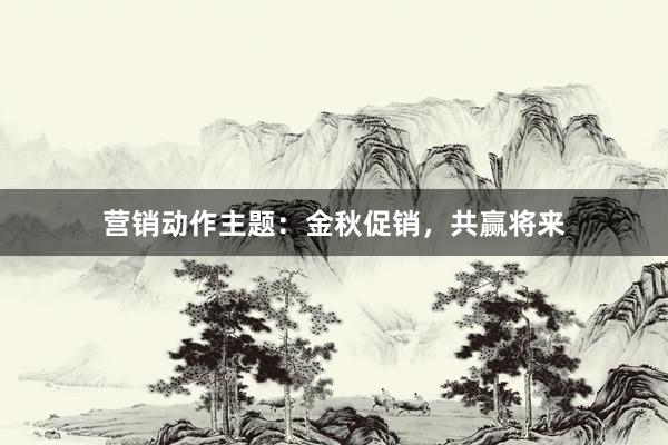 营销动作主题：金秋促销，共赢将来